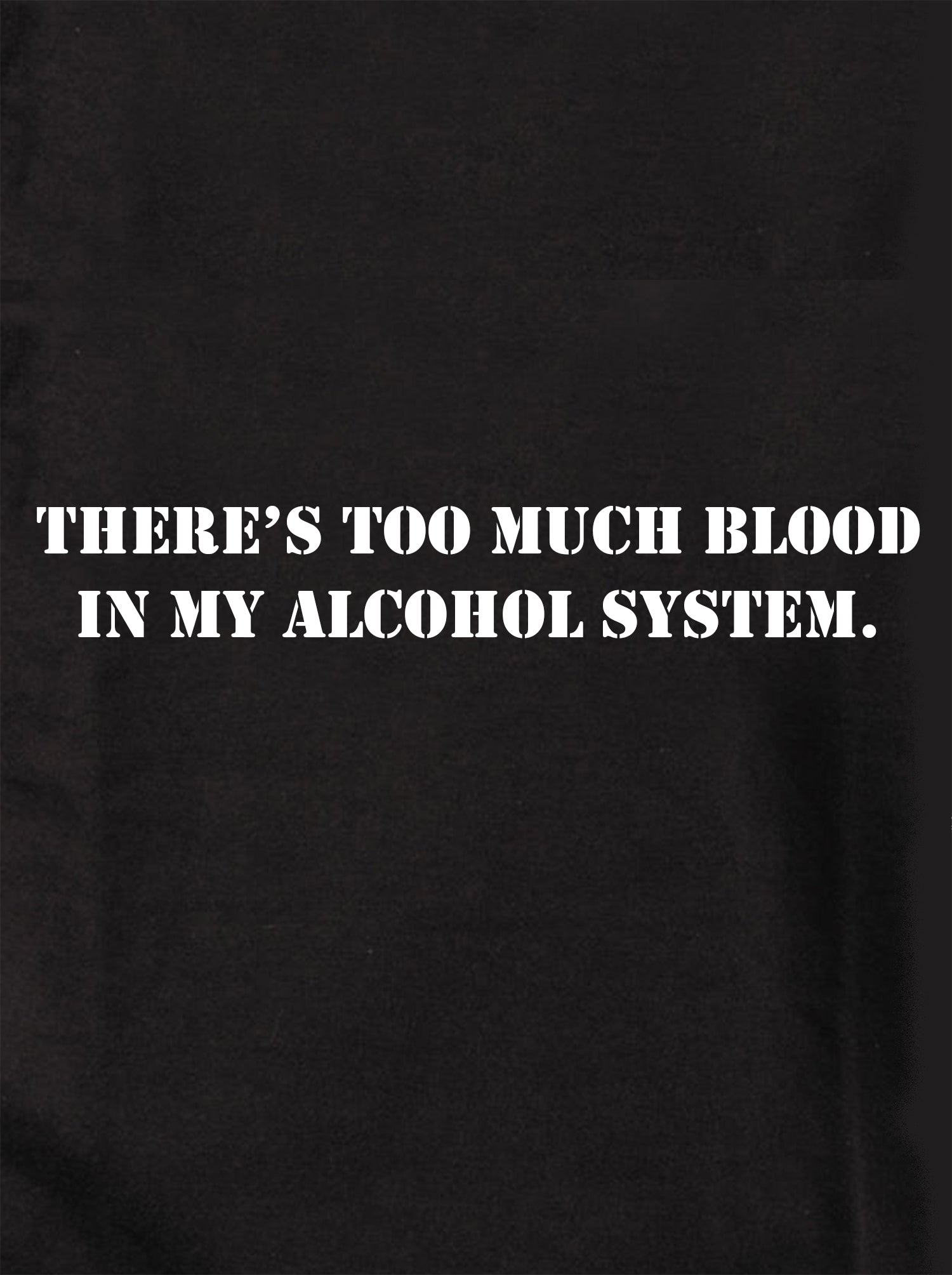 There's Too Much Blood in My Alcohol System T-Shirt